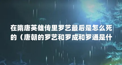 在隋唐英雄传里罗艺最后是怎么死的（唐朝的罗艺和罗成和罗通是什么关系?）【唐朝的罗艺和罗成和罗成是什么关系？】