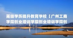 莆田学历提升教育学校【广州工商学院创业培训学院创业培训学院创业培训学院