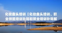 化妆盘头培训【化妆盘头培训、职业技能培训补贴和就业培训补贴解答】