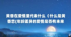 黄昏在爱情里代表什么(什么是黄昏恋(年龄差异的爱情是否有未来?))【什么是