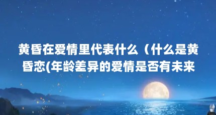 黄昏在爱情里代表什么（什么是黄昏恋(年龄差异的爱情是否有未来?)）【什么是黄昏恋？】