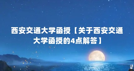 西安交通大学函授【关于西安交通大学函授的4点解答】