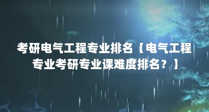 考研电气工程专业排名【电气工程专业考研专业课难度排名？】
