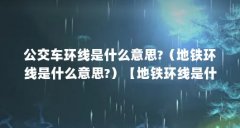 公交车环线是什么意思?(地铁环线是什么意思?)【地铁环线是什么意思?】