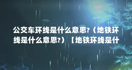 公交车环线是什么意思?（地铁环线是什么意思?）【地铁环线是什么意思？】