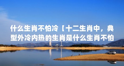 什么生肖不怕冷【十二生肖中，典型外冷内热的生肖是什么生肖不怕冷的】