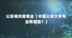 公安相关娥专业【中国公安大学专业有哪些?】