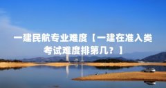 一建民航专业难度【一建在准入类考试难度排第几?】