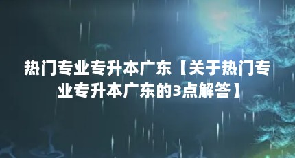 热门专业专升本广东【关于热门专业专升本广东的3点解答】