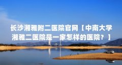 长沙湘雅附二医院官网【中南大学湘雅二医院是一家怎样的医院?】