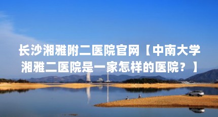 长沙湘雅附二医院官网【中南大学湘雅二医院是一家怎样的医院？】