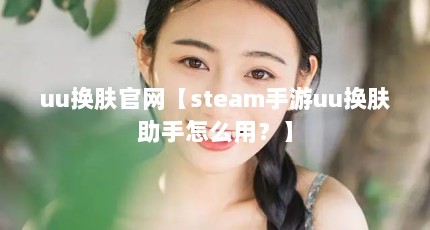 uu换肤官网【steam手游uu换肤助手怎么用？】