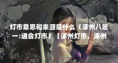灯市意思和来源是什么(涿州八景一:通会灯市)【涿州灯市,涿州八景一:通会