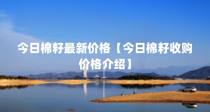 今日棉籽最新价格【今日棉籽收购价格介绍】