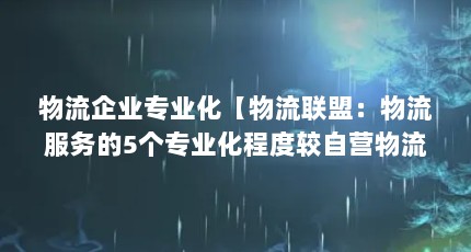 物流企业专业化【物流联盟：物流服务的5个专业化程度较自营物流的可控性】
