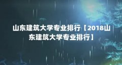 山东建筑大学专业排行【2018山东建筑大学专业排行】