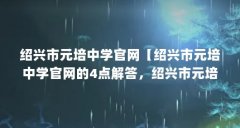 绍兴市元培中学官网【绍兴市元培中学官网的4点解答，绍兴市元培中学官网的
