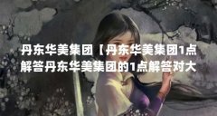 丹东华美集团【丹东华美集团1点解答丹东华美集团的