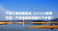 产品工程实践专业【(1)1)1)准备阶段：产品创新包括哪六个步骤】