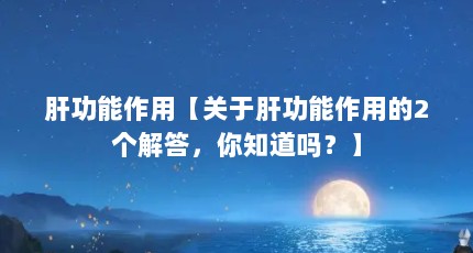 肝功能作用【关于肝功能作用的2个解答，你知道吗？】