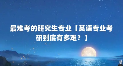 最难考的研究生专业【英语专业考研到底有多难？】