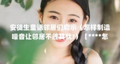 安徒生童话邻居们启示（怎样制造噪音让邻居不胜其扰?）【****怎样制造噪音让