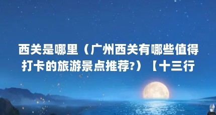 西关是哪里（广州西关有哪些值得打卡的旅游景点推荐?）【十三行博物馆是广州西关有哪些值得打卡的旅游景点推荐】
