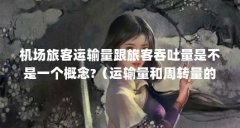 机场旅客运输量跟旅客吞吐量是不是一个概念?（运输量和周转量的区别?）【关