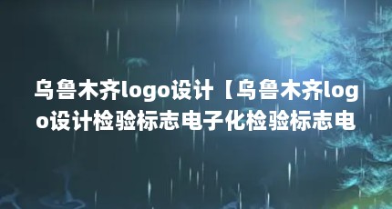 乌鲁木齐logo设计【乌鲁木齐logo设计检验标志电子化检验标志电子化】