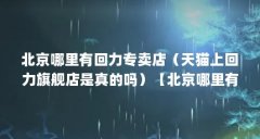 北京哪里有回力专卖店(天猫上回力旗舰店是真的吗)【北京哪里有回力专卖店