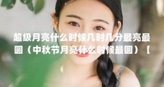 超级月亮什么时候几时几分最亮最圆(中秋节月亮什么时候最圆)【超级月亮什