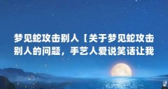 梦见蛇攻击别人【关于梦见蛇攻击别人的问题,手艺人爱说笑话让我们一起看看