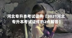 河北专升本考试证件【2021河北专升本考试证件的2点解答】