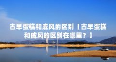 古早蛋糕和戚风的区别【古早蛋糕和戚风的区别在哪里?】