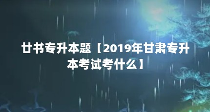 廿书专升本题【2019年甘肃专升本考试考什么】