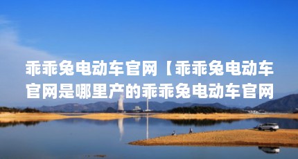 乖乖兔电动车官网【乖乖兔电动车官网是哪里产的乖乖兔电动车官网的解答】