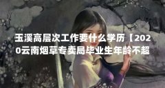 玉溪高层次工作要什么学历【2020云南烟草专卖局毕业生年龄不超过30周岁】