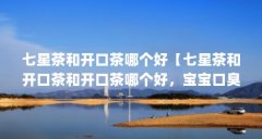 七星茶和开口茶哪个好【七星茶和开口茶和开口茶哪个好,宝宝口臭是怎么回事
