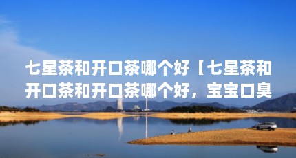七星茶和开口茶哪个好【七星茶和开口茶和开口茶哪个好，宝宝口臭是怎么回事】