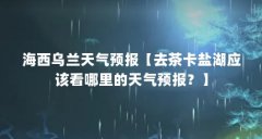海西乌兰天气预报【去茶卡盐湖应该看哪里的天气预报?】