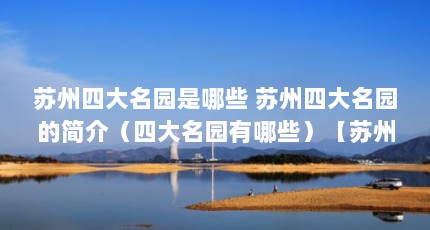 苏州四大名园是哪些 苏州四大名园的简介（四大名园有哪些）【苏州四大名园有哪些】