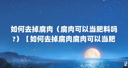 如何去掉腐肉（腐肉可以当肥料吗?）【如何去掉腐肉腐肉可以当肥料吗】