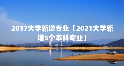 2017大学新增专业【2021大学新增5个本科专业】