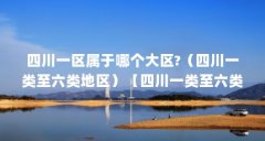 四川一区属于哪个大区?(四川一类至六类地区)【四川一类至六类地区】