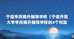 宁德学历提升辅导学校【宁德开放大学学历提升辅导学校的4个问题】