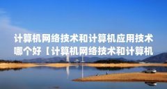 计算机网络技术和计算机应用技术哪个好【计算机网络技术和计算机应用技术和