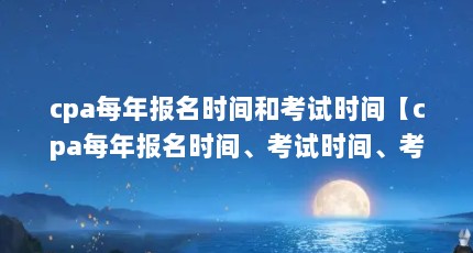 cpa每年报名时间和考试时间【cpa每年报名时间、考试时间、考试准备时间一览表】