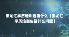黑龙江学历培训包括什么【黑龙江学历培训包括什么问题】
