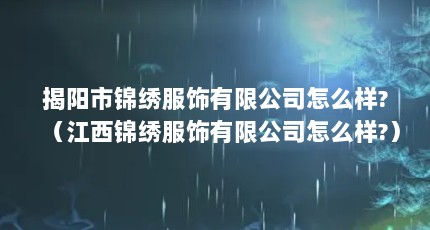 揭阳市锦绣服饰有限公司怎么样?（江西锦绣服饰有限公司怎么样?）【关于景绣服饰直销的3个解答】