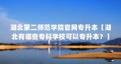 湖北第二师范学院官网专升本【湖北有哪些专科学校可以专升本?】